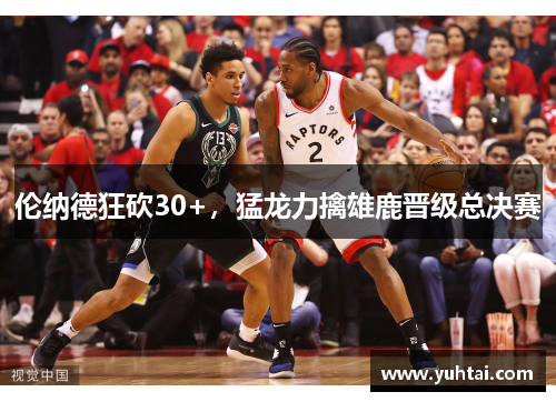 伦纳德狂砍30+，猛龙力擒雄鹿晋级总决赛