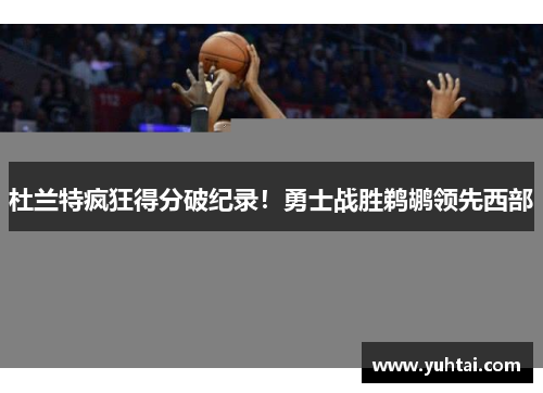 杜兰特疯狂得分破纪录！勇士战胜鹈鹕领先西部