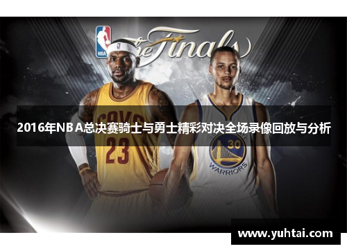 2016年NBA总决赛骑士与勇士精彩对决全场录像回放与分析