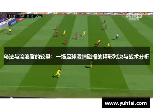 乌法与流浪者的较量：一场足球激情碰撞的精彩对决与战术分析