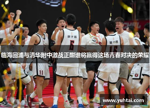 临海回浦与清华附中激战正酣谁将赢得这场青春对决的荣耀