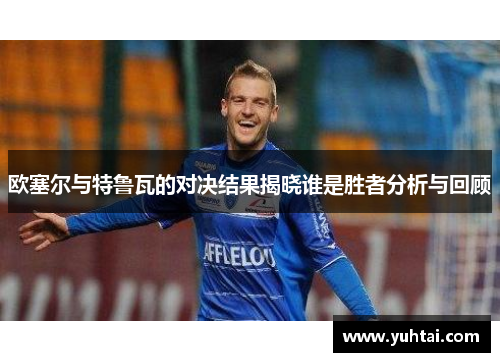 欧塞尔与特鲁瓦的对决结果揭晓谁是胜者分析与回顾
