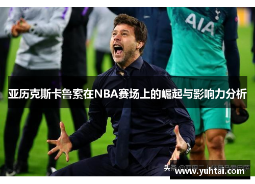 亚历克斯卡鲁索在NBA赛场上的崛起与影响力分析