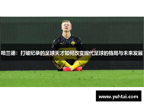 哈兰德：打破纪录的足球天才如何改变现代足球的格局与未来发展