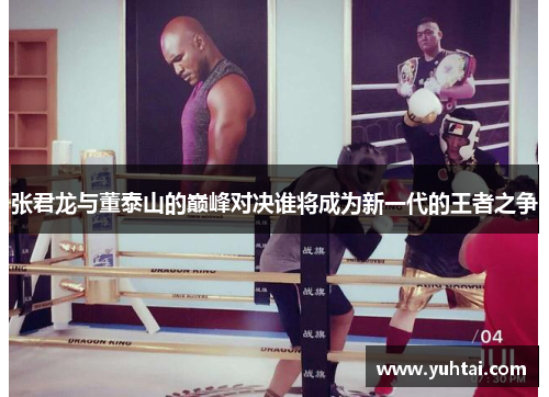 张君龙与董泰山的巅峰对决谁将成为新一代的王者之争
