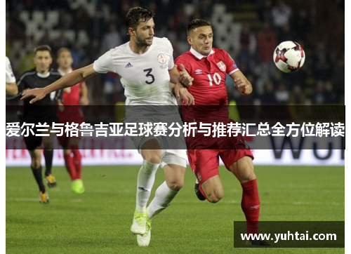 爱尔兰与格鲁吉亚足球赛分析与推荐汇总全方位解读