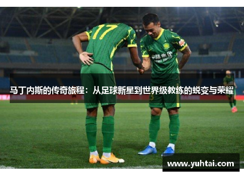 马丁内斯的传奇旅程：从足球新星到世界级教练的蜕变与荣耀