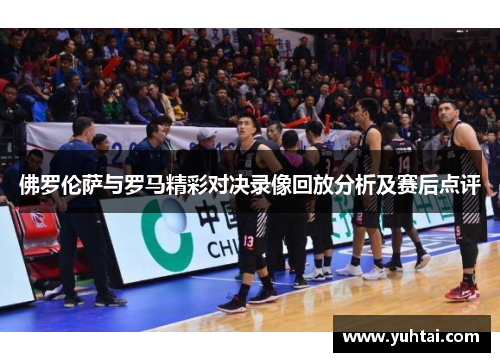 佛罗伦萨与罗马精彩对决录像回放分析及赛后点评