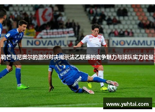 勒芒与尼奥尔的激烈对决揭示法乙联赛的竞争魅力与球队实力较量
